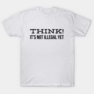 Think! It's Not Illegal Yet - Funny Sayings T-Shirt